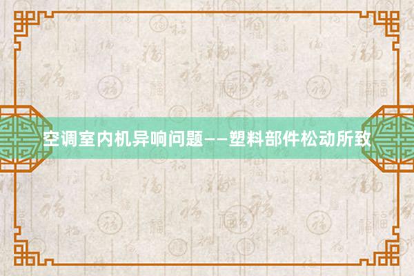 空调室内机异响问题——塑料部件松动所致