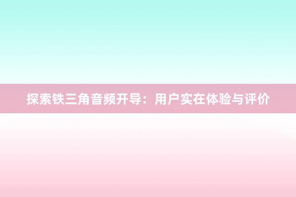 探索铁三角音频开导：用户实在体验与评价